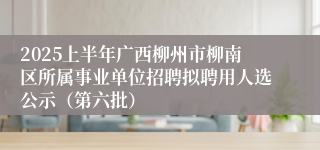 2025上半年广西柳州市柳南区所属事业单位招聘拟聘用人选公示（第六批）