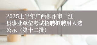 2025上半年广西柳州市三江县事业单位考试招聘拟聘用人选公示（第十二批）