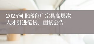 2025河北邢台广宗县高层次人才引进笔试、面试公告