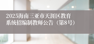 2025海南三亚市天涯区教育系统招编制教师公告（第8号）