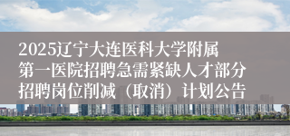 2025辽宁大连医科大学附属第一医院招聘急需紧缺人才部分招聘岗位削减（取消）计划公告