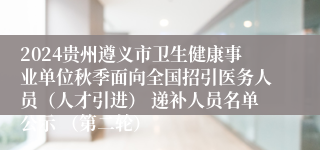 2024贵州遵义市卫生健康事业单位秋季面向全国招引医务人员（人才引进） 递补人员名单公示 （第二轮）