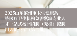 2025山东滨州市卫生健康系统医疗卫生机构急需紧缺专业人才一站式校园招聘（无棣）拟聘用人员公示（第二批）