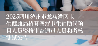 2025四川泸州市龙马潭区卫生健康局招募医疗卫生辅助岗项目人员资格审查通过人员和考核测试公告