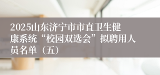 2025山东济宁市市直卫生健康系统“校园双选会”拟聘用人员名单（五）