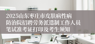 2025山东枣庄市皮肤病性病防治院招聘劳务派遣制工作人员笔试准考证打印及考生须知