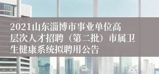 2021山东淄博市事业单位高层次人才招聘（第二批）市属卫生健康系统拟聘用公告