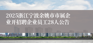2025浙江宁波余姚市市属企业开招聘企业员工28人公告