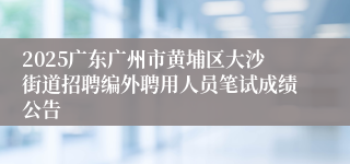 2025广东广州市黄埔区大沙街道招聘编外聘用人员笔试成绩公告