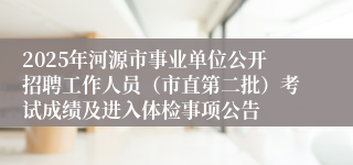 2025年河源市事业单位公开招聘工作人员（市直第二批）考试成绩及进入体检事项公告 