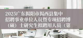 2025广东揭阳市揭西县集中招聘事业单位人员暨专项招聘博（硕）士研究生拟聘用人员（第二批）公示