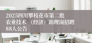 2025四川攀枝花市第二批 农业技术 （经济）助理岗招聘88人公告