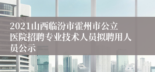 2021山西临汾市霍州市公立医院招聘专业技术人员拟聘用人员公示