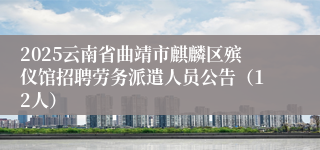 2025云南省曲靖市麒麟区殡仪馆招聘劳务派遣人员公告（12人）