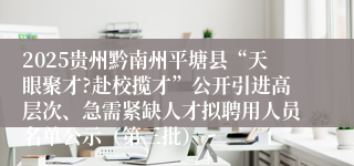 2025贵州黔南州平塘县“天眼聚才?赴校揽才”公开引进高层次、急需紧缺人才拟聘用人员名单公示（第三批）