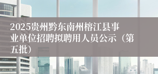 2025贵州黔东南州榕江县事业单位招聘拟聘用人员公示（第五批）