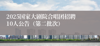 2025国家大剧院合唱团招聘10人公告（第二批次）