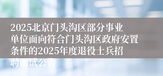 2025北京门头沟区部分事业单位面向符合门头沟区政府安置条件的2025年度退役士兵招聘面试公告