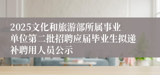 2025文化和旅游部所属事业单位第二批招聘应届毕业生拟递补聘用人员公示