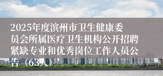 2025年度滨州市卫生健康委员会所属医疗卫生机构公开招聘紧缺专业和优秀岗位工作人员公告（63人）