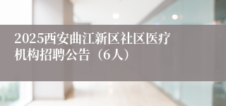 2025西安曲江新区社区医疗机构招聘公告（6人）