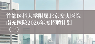 首都医科大学附属北京安贞医院南充医院2026年度招聘计划（一）