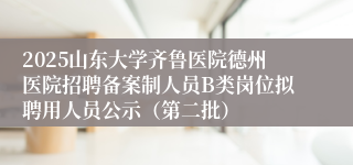 2025山东大学齐鲁医院德州医院招聘备案制人员B类岗位拟聘用人员公示（第二批）