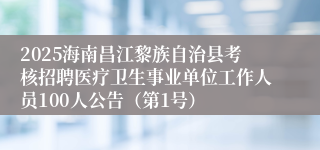 2025海南昌江黎族自治县考核招聘医疗卫生事业单位工作人员100人公告（第1号）