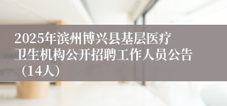 2025年滨州博兴县基层医疗卫生机构公开招聘工作人员公告（14人）