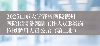 2025山东大学齐鲁医院德州医院招聘备案制工作人员B类岗位拟聘用人员公示（第二批）