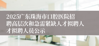 2025广东珠海市口腔医院招聘高层次和急需紧缺人才拟聘人才拟聘人员公示