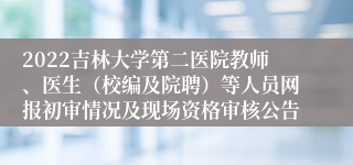 2022吉林大学第二医院教师、医生（校编及院聘）等人员网报初审情况及现场资格审核公告