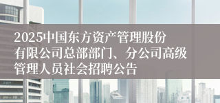 2025中国东方资产管理股份有限公司总部部门、分公司高级管理人员社会招聘公告