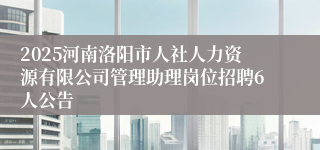 2025河南洛阳市人社人力资源有限公司管理助理岗位招聘6人公告