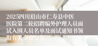 2025四川眉山市仁寿县中医医院第二轮招聘编外护理人员面试入围人员名单及面试通知书领取有关事宜公告