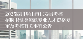 2025四川眉山市仁寿县考核招聘卫健类紧缺专业人才资格复审及考核有关事宜公告