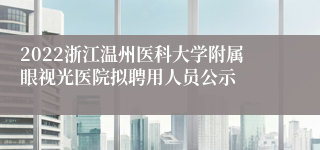 2022浙江温州医科大学附属眼视光医院拟聘用人员公示