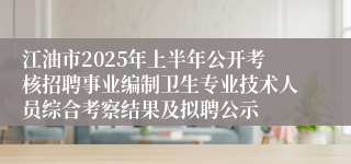 江油市2025年上半年公开考核招聘事业编制卫生专业技术人员综合考察结果及拟聘公示