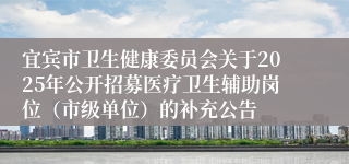宜宾市卫生健康委员会关于2025年公开招募医疗卫生辅助岗位（市级单位）的补充公告