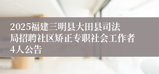 2025福建三明县大田县司法局招聘社区矫正专职社会工作者4人公告
