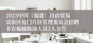 2025中国（福建）自由贸易试验区厦门片区管理委员会招聘非在编辅助岗人员2人公告
