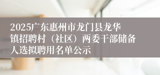 2025广东惠州市龙门县龙华镇招聘村（社区）两委干部储备人选拟聘用名单公示