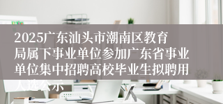 2025广东汕头市潮南区教育局属下事业单位参加广东省事业单位集中招聘高校毕业生拟聘用人选公示
