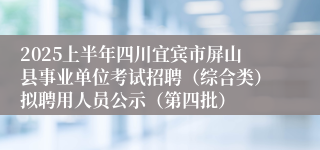 2025上半年四川宜宾市屏山县事业单位考试招聘（综合类）拟聘用人员公示（第四批）