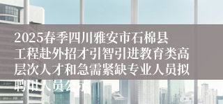 2025春季四川雅安市石棉县工程赴外招才引智引进教育类高层次人才和急需紧缺专业人员拟聘用人员公示