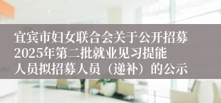 宜宾市妇女联合会关于公开招募2025年第二批就业见习提能人员拟招募人员（递补）的公示