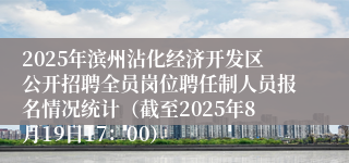 2025年滨州沾化经济开发区公开招聘全员岗位聘任制人员报名情况统计（截至2025年8月19日17：00）