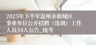 2025年下半年温州市鹿城区事业单位公开招聘（选调）工作人员34人公告_统考