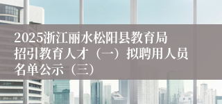 2025浙江丽水松阳县教育局招引教育人才（一）拟聘用人员名单公示（三）