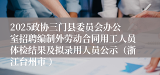 2025政协三门县委员会办公室招聘编制外劳动合同用工人员体检结果及拟录用人员公示（浙江台州市 ）